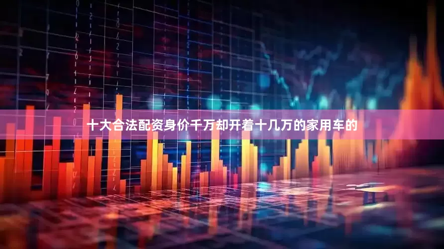 十大合法配资身价千万却开着十几万的家用车的