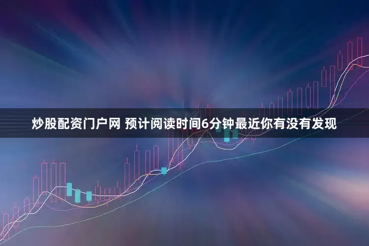 炒股配资门户网 预计阅读时间6分钟最近你有没有发现