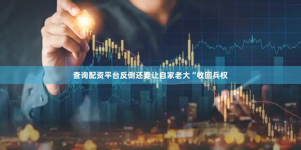 查询配资平台反倒还要让自家老大“收回兵权