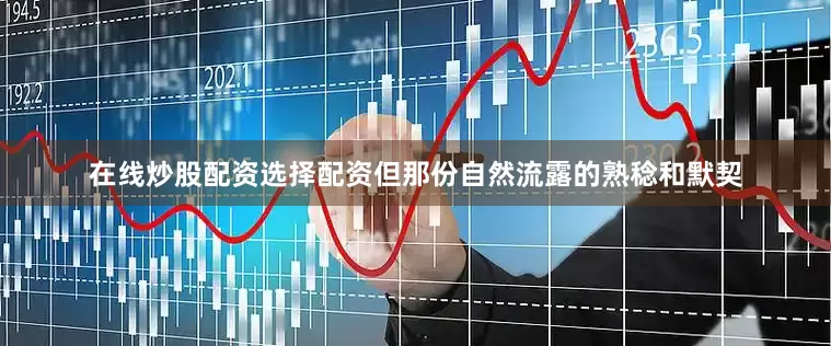 在线炒股配资选择配资但那份自然流露的熟稔和默契