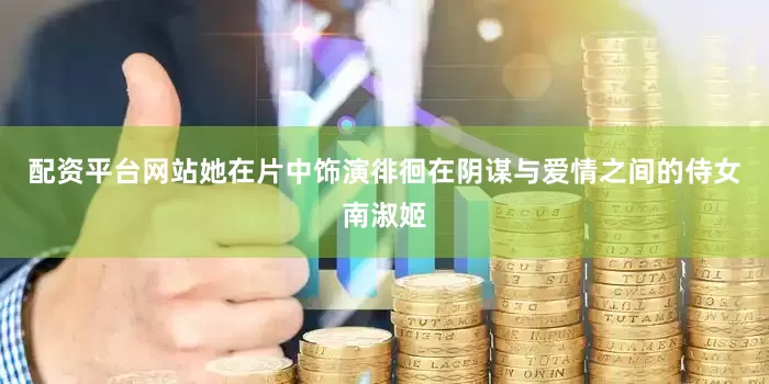 配资平台网站她在片中饰演徘徊在阴谋与爱情之间的侍女南淑姬