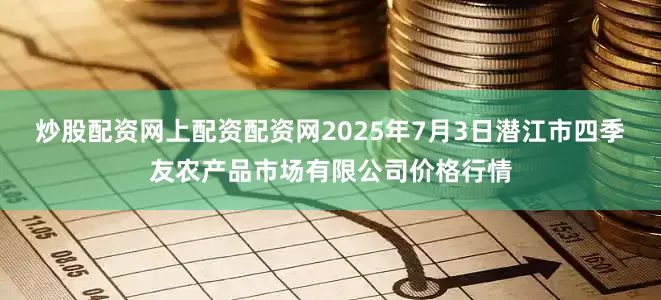炒股配资网上配资配资网2025年7月3日潜江市四季友农产品市场有限公司价格行情