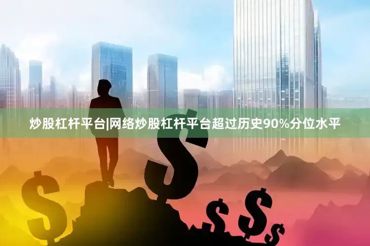 炒股杠杆平台|网络炒股杠杆平台超过历史90%分位水平