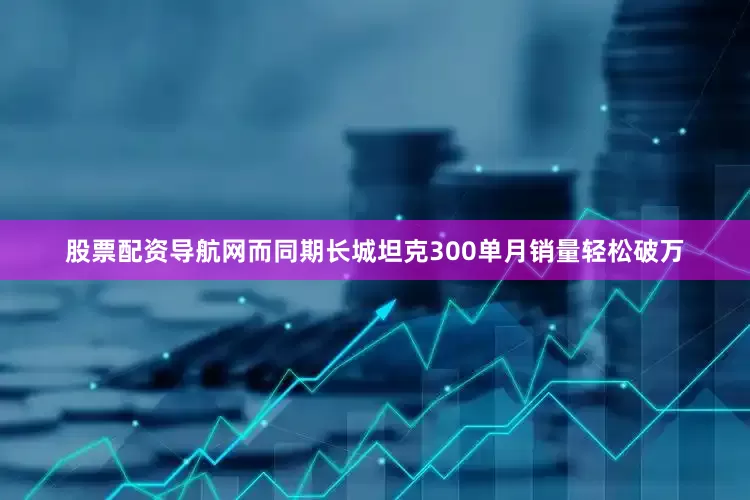 股票配资导航网而同期长城坦克300单月销量轻松破万