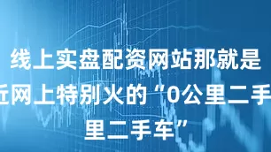 线上实盘配资网站那就是最近网上特别火的“0公里二手车”