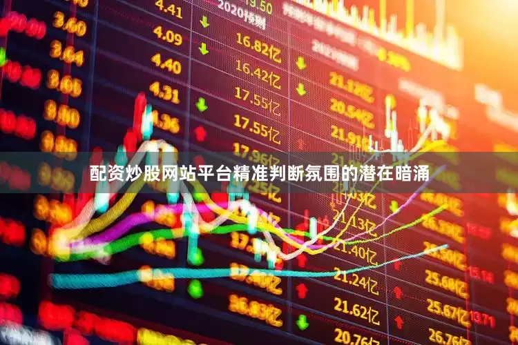 配资炒股网站平台精准判断氛围的潜在暗涌