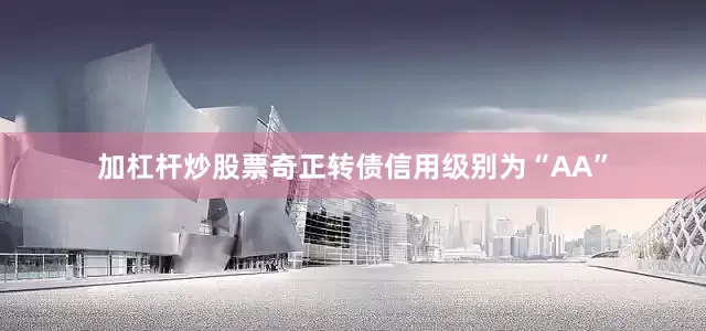 加杠杆炒股票奇正转债信用级别为“AA”