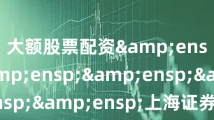 大额股票配资&ensp;&ensp;&ensp;&ensp;上海证券交易所