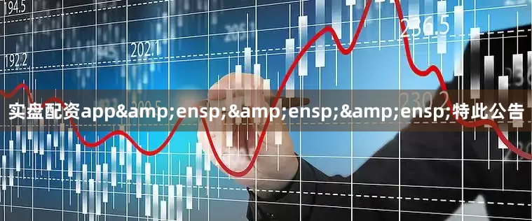 实盘配资app&ensp;&ensp;&ensp;特此公告