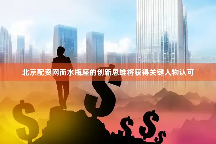 北京配资网而水瓶座的创新思维将获得关键人物认可