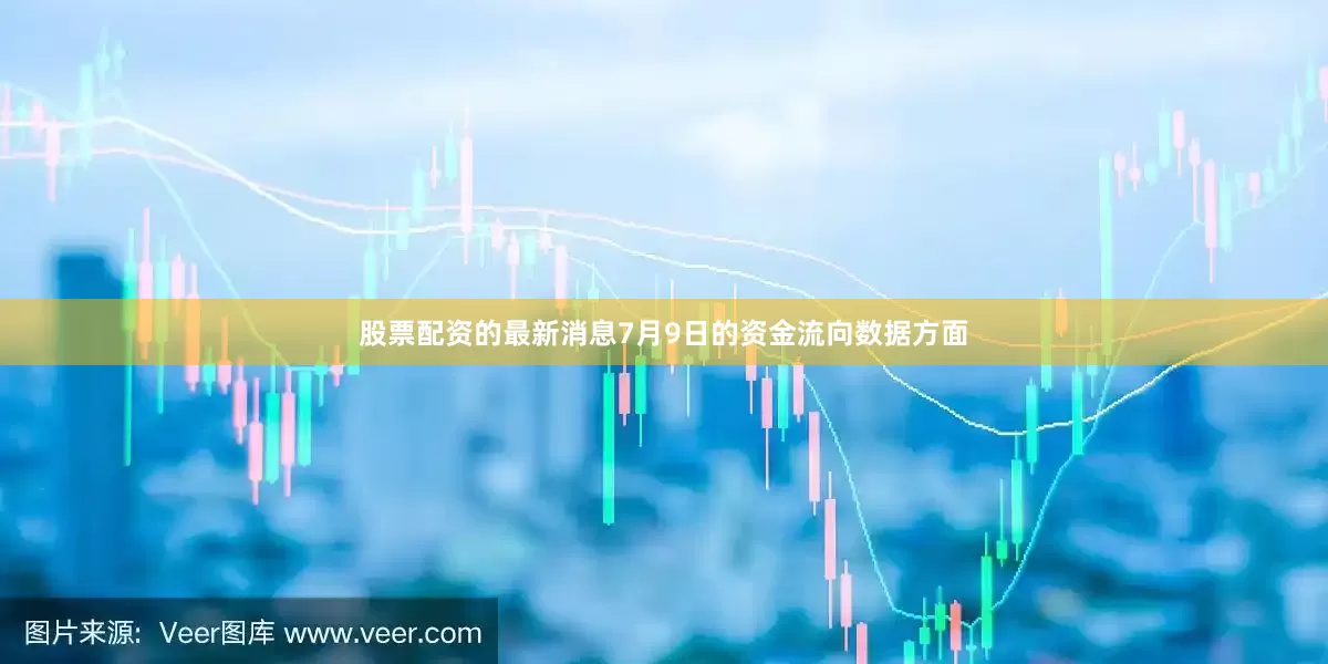 股票配资的最新消息7月9日的资金流向数据方面