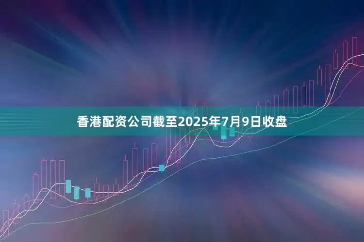 香港配资公司截至2025年7月9日收盘