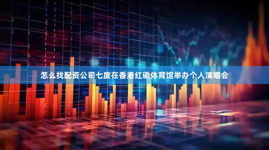 怎么找配资公司七度在香港红磡体育馆举办个人演唱会