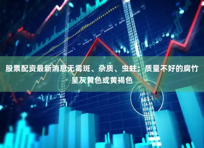 股票配资最新消息无霉斑、杂质、虫蛀；质量不好的腐竹呈灰黄色或黄褐色