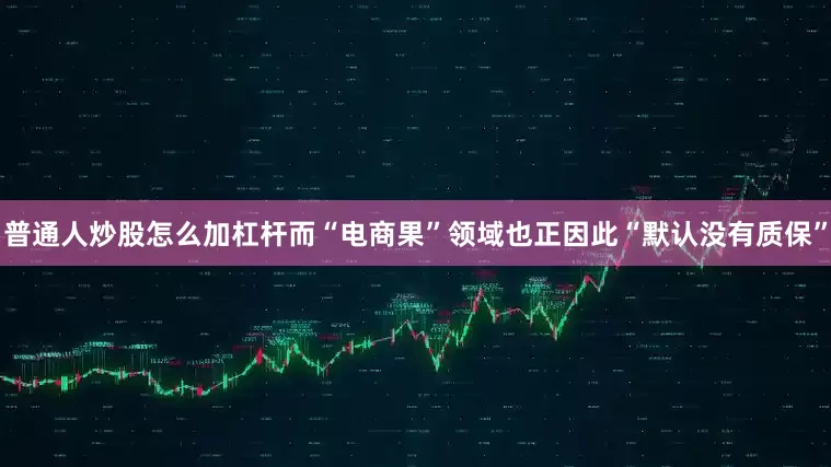 普通人炒股怎么加杠杆而“电商果”领域也正因此“默认没有质保”
