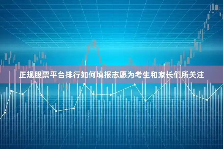 正规股票平台排行如何填报志愿为考生和家长们所关注