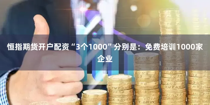 恒指期货开户配资“3个1000”分别是：免费培训1000家企业