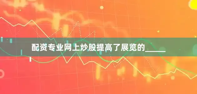 配资专业网上炒股提高了展览的_____