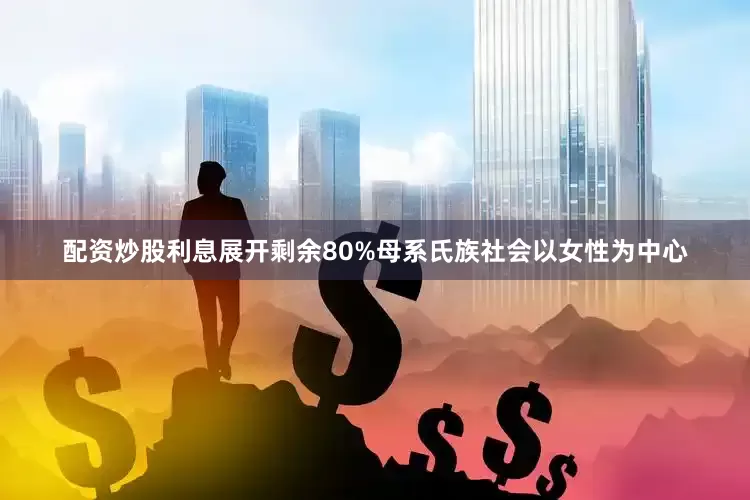 配资炒股利息展开剩余80%母系氏族社会以女性为中心