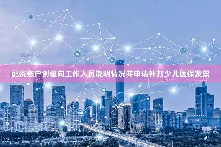 配资账户创建向工作人员说明情况并申请补打少儿医保发票