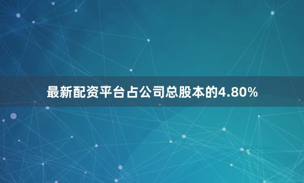 最新配资平台占公司总股本的4.80%