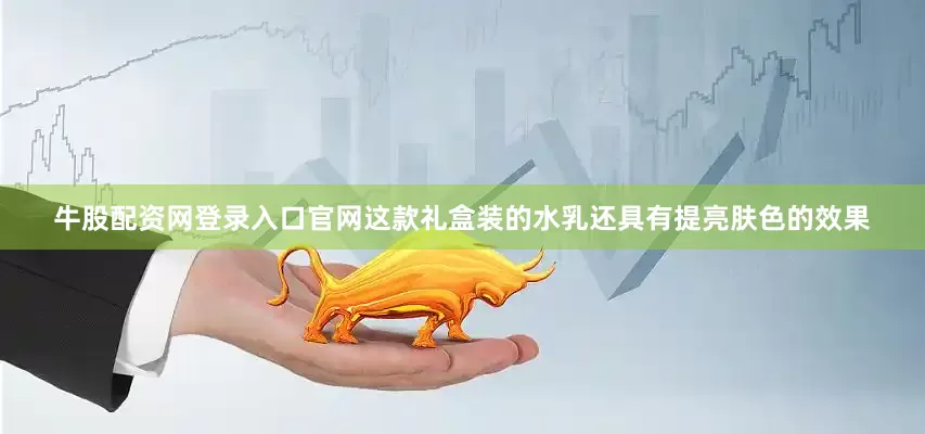 牛股配资网登录入口官网这款礼盒装的水乳还具有提亮肤色的效果