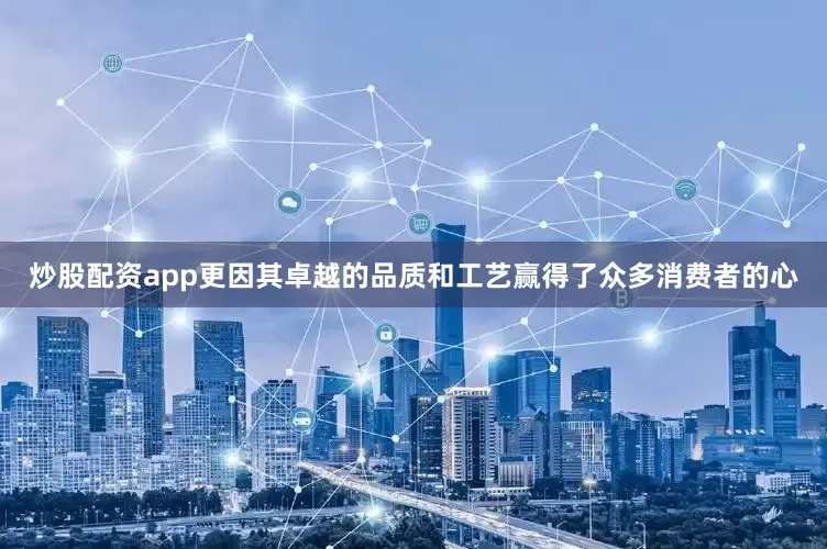 炒股配资app更因其卓越的品质和工艺赢得了众多消费者的心