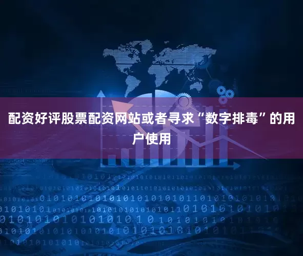 配资好评股票配资网站或者寻求“数字排毒”的用户使用