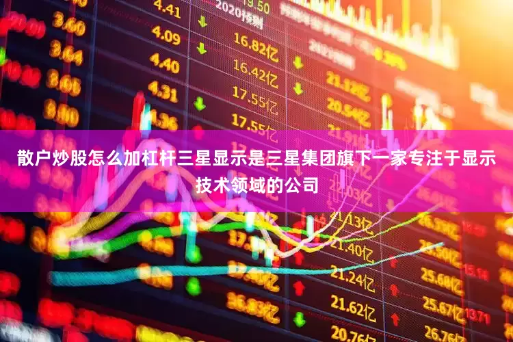 散户炒股怎么加杠杆三星显示是三星集团旗下一家专注于显示技术领域的公司