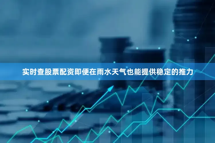 实时查股票配资即便在雨水天气也能提供稳定的推力
