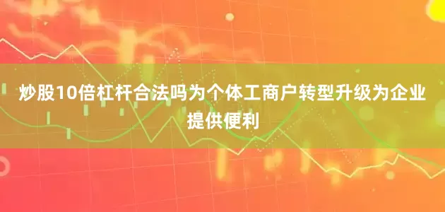 炒股10倍杠杆合法吗为个体工商户转型升级为企业提供便利