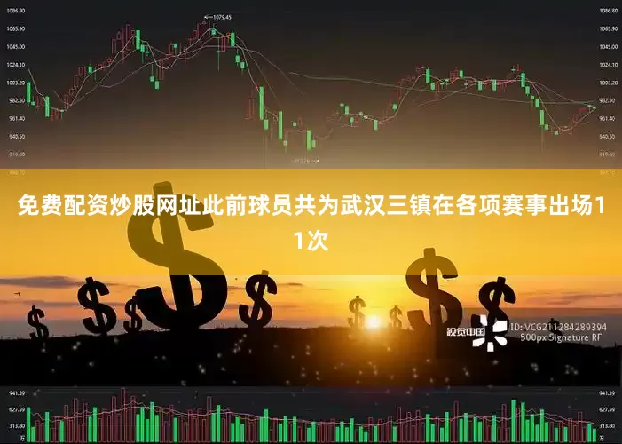 免费配资炒股网址此前球员共为武汉三镇在各项赛事出场11次