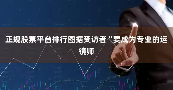 正规股票平台排行图据受访者　　“要成为专业的运镜师