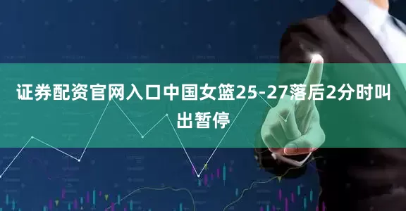 证券配资官网入口中国女篮25-27落后2分时叫出暂停
