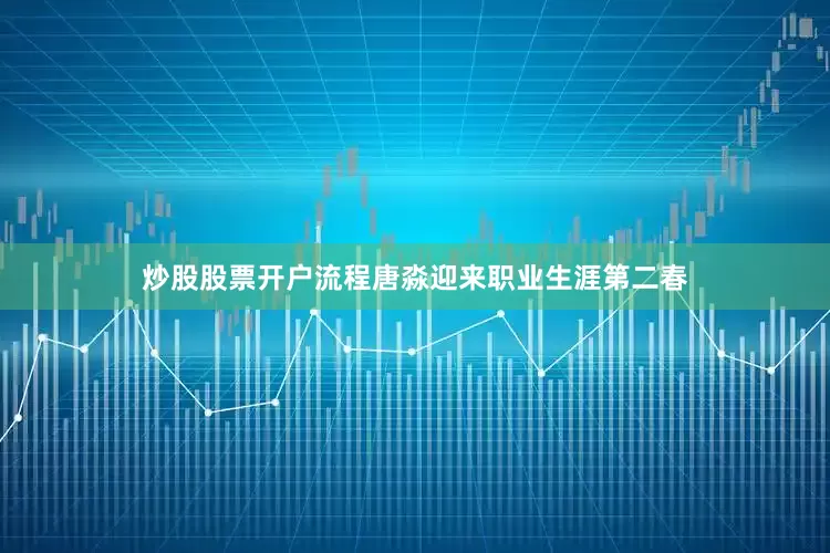 炒股股票开户流程唐淼迎来职业生涯第二春