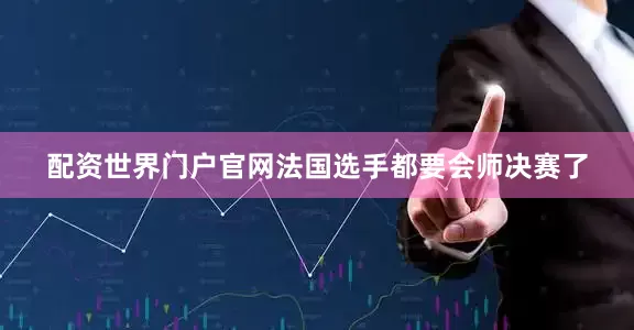 配资世界门户官网法国选手都要会师决赛了