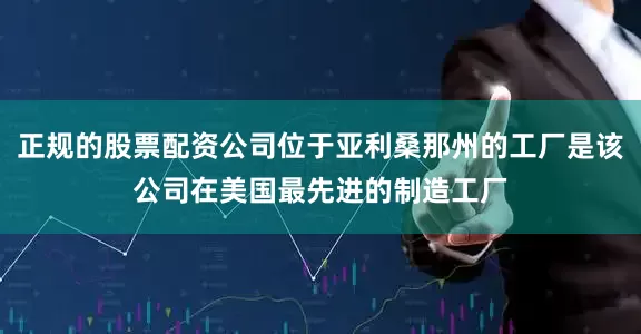 正规的股票配资公司位于亚利桑那州的工厂是该公司在美国最先进的制造工厂