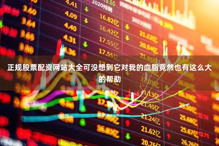正规股票配资网站大全可没想到它对我的血脂竟然也有这么大的帮助