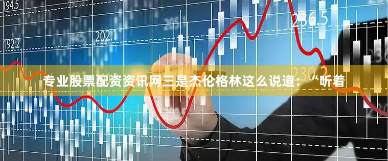专业股票配资资讯网三是杰伦格林这么说道：“听着