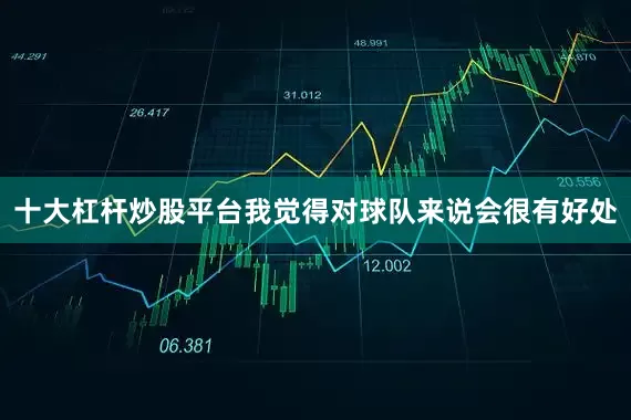 十大杠杆炒股平台我觉得对球队来说会很有好处