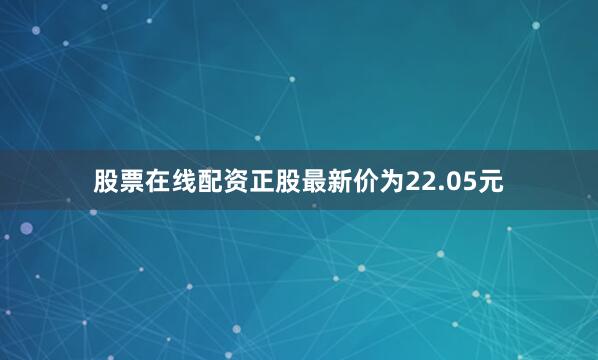股票在线配资正股最新价为22.05元