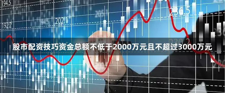 股市配资技巧资金总额不低于2000万元且不超过3000万元