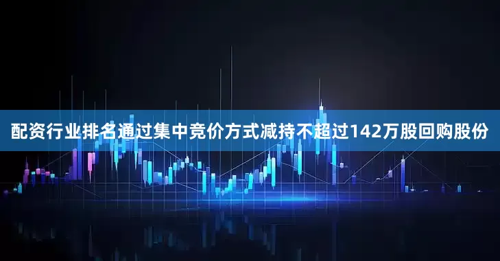 配资行业排名通过集中竞价方式减持不超过142万股回购股份