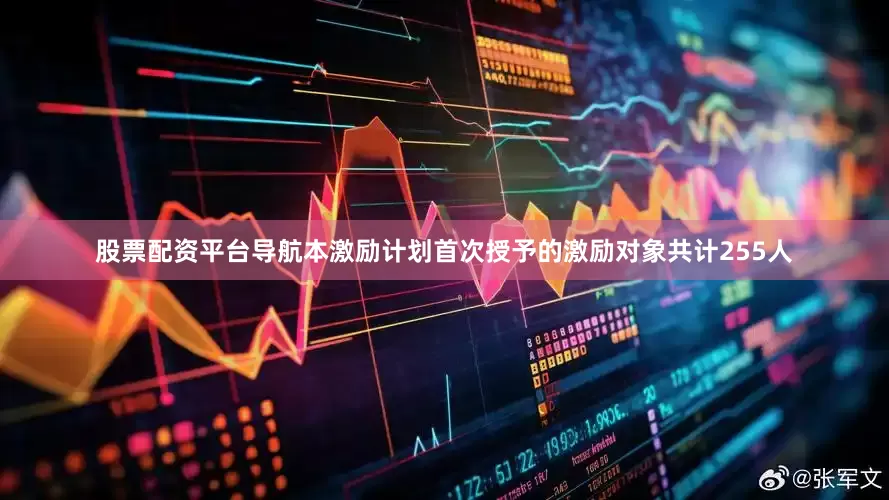 股票配资平台导航本激励计划首次授予的激励对象共计255人