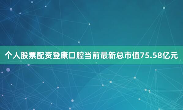 个人股票配资登康口腔当前最新总市值75.58亿元