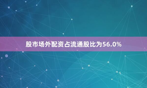 股市场外配资占流通股比为56.0%
