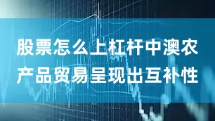 股票怎么上杠杆中澳农产品贸易呈现出互补性