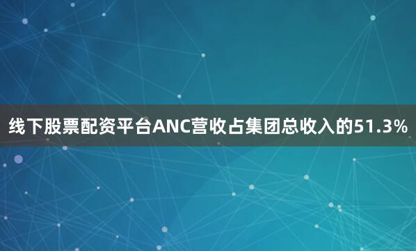 线下股票配资平台ANC营收占集团总收入的51.3%
