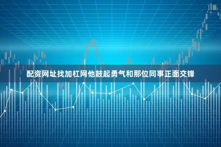 配资网址找加杠网他鼓起勇气和那位同事正面交锋