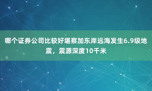哪个证券公司比较好堪察加东岸远海发生6.9级地震，震源深度10千米